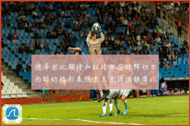 德泽尔比期待加拉格尔在对阵切尔西时的精彩表现索兰克因伤缺席比赛