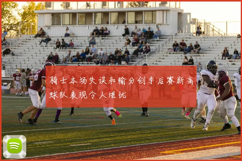 骑士本场失误和输分创季后赛新高球队表现令人堪忧
