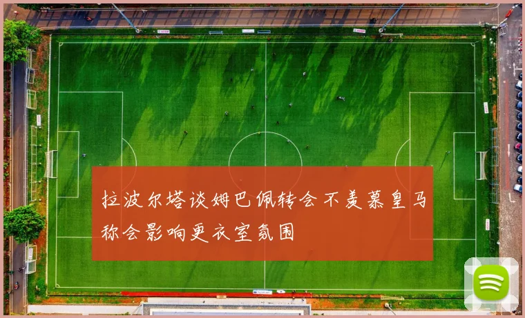 拉波尔塔谈姆巴佩转会不羡慕皇马称会影响更衣室氛围