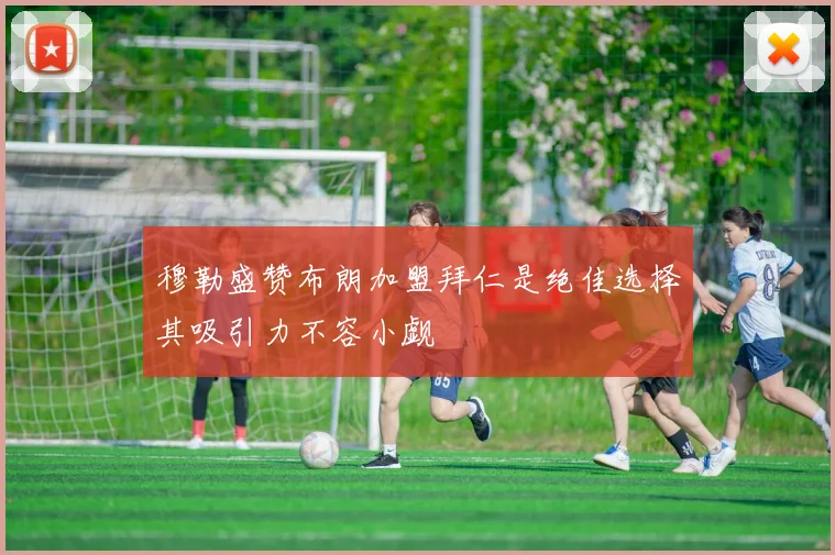穆勒盛赞布朗加盟拜仁是绝佳选择其吸引力不容小觑