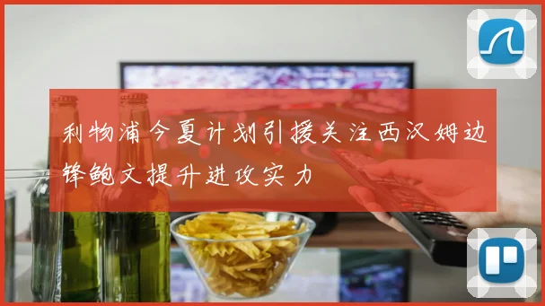 利物浦今夏计划引援关注西汉姆边锋鲍文提升进攻实力