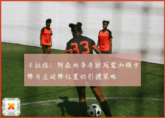 卡拉格：阿森纳争夺欧冠需加强中锋与左边锋位置的引援策略
