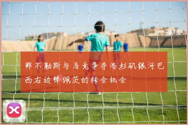 那不勒斯与马竞争夺洛杉矶银河巴西右边锋佩茨的转会机会