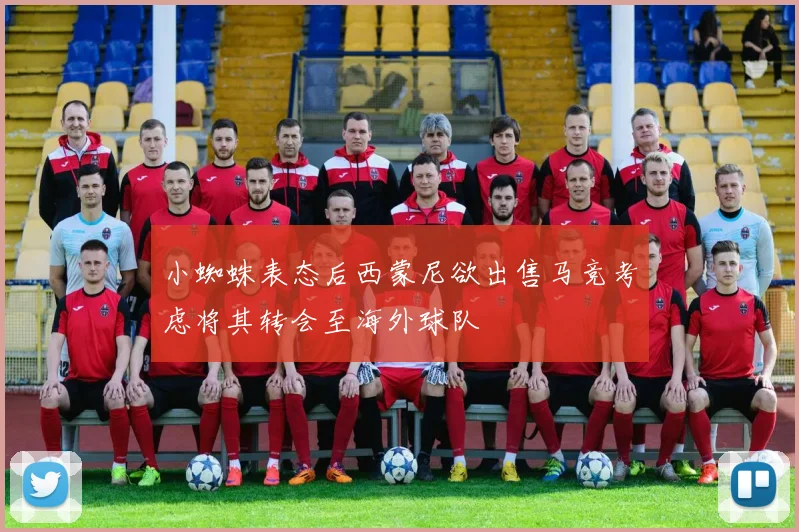 小蜘蛛表态后西蒙尼欲出售马竞考虑将其转会至海外球队
