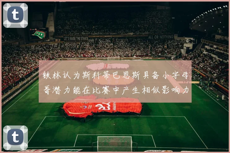 铁林认为斯科蒂巴恩斯具备小字母哥潜力能在比赛中产生相似影响力