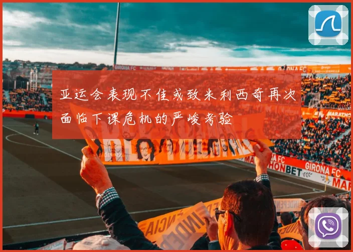 亚运会表现不佳或致米利西奇再次面临下课危机的严峻考验
