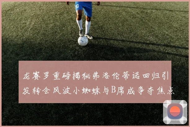 龙赛罗重磅揭秘弗洛伦蒂诺回归引发转会风波小蜘蛛与B席成争夺焦点