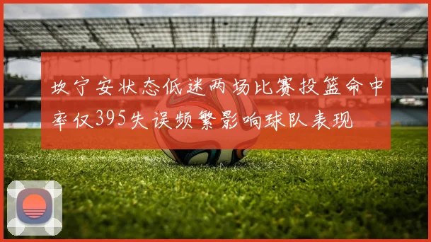坎宁安状态低迷两场比赛投篮命中率仅395失误频繁影响球队表现